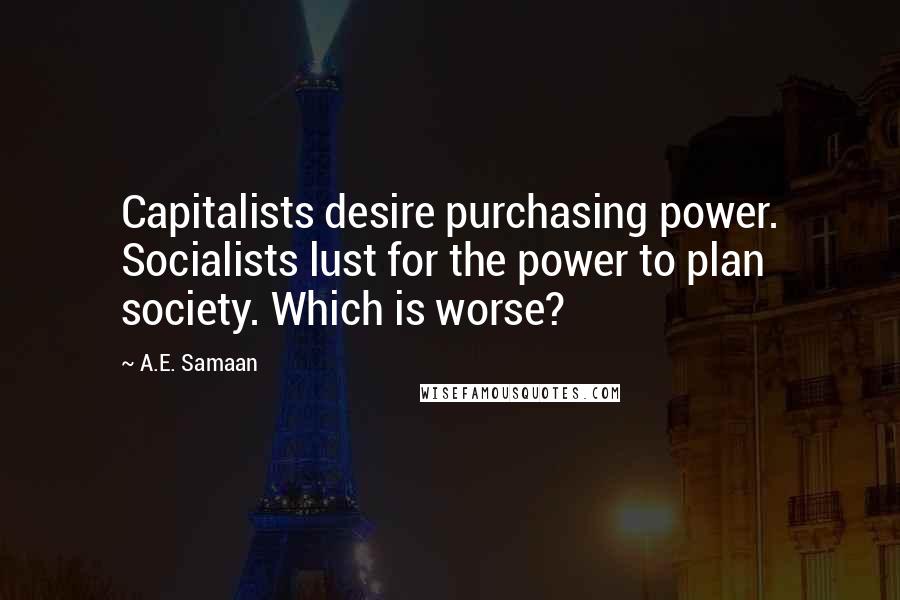 A.E. Samaan Quotes: Capitalists desire purchasing power. Socialists lust for the power to plan society. Which is worse?