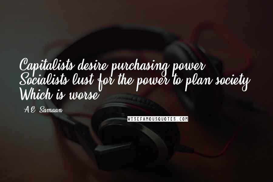 A.E. Samaan Quotes: Capitalists desire purchasing power. Socialists lust for the power to plan society. Which is worse?