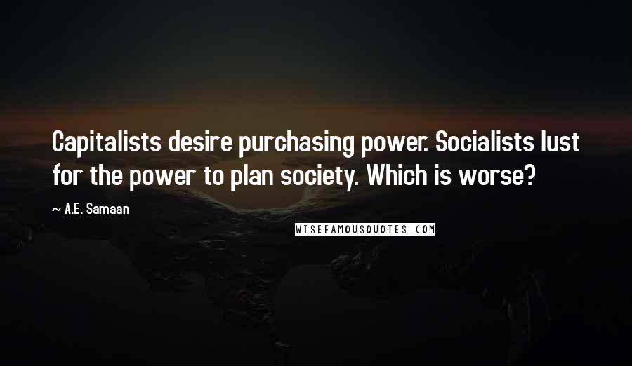 A.E. Samaan Quotes: Capitalists desire purchasing power. Socialists lust for the power to plan society. Which is worse?