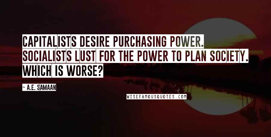 A.E. Samaan Quotes: Capitalists desire purchasing power. Socialists lust for the power to plan society. Which is worse?