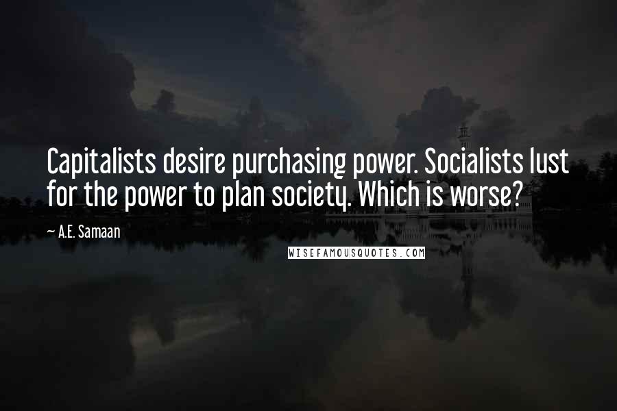 A.E. Samaan Quotes: Capitalists desire purchasing power. Socialists lust for the power to plan society. Which is worse?