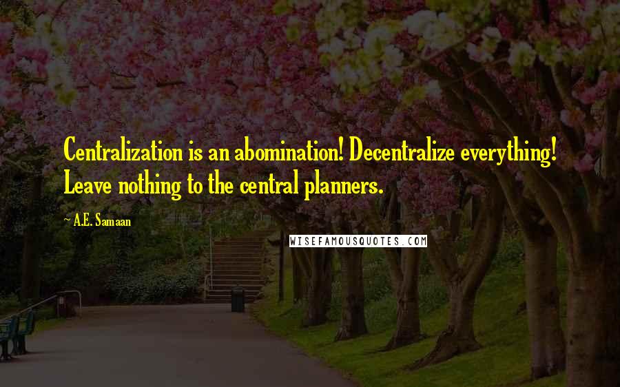 A.E. Samaan Quotes: Centralization is an abomination! Decentralize everything! Leave nothing to the central planners.