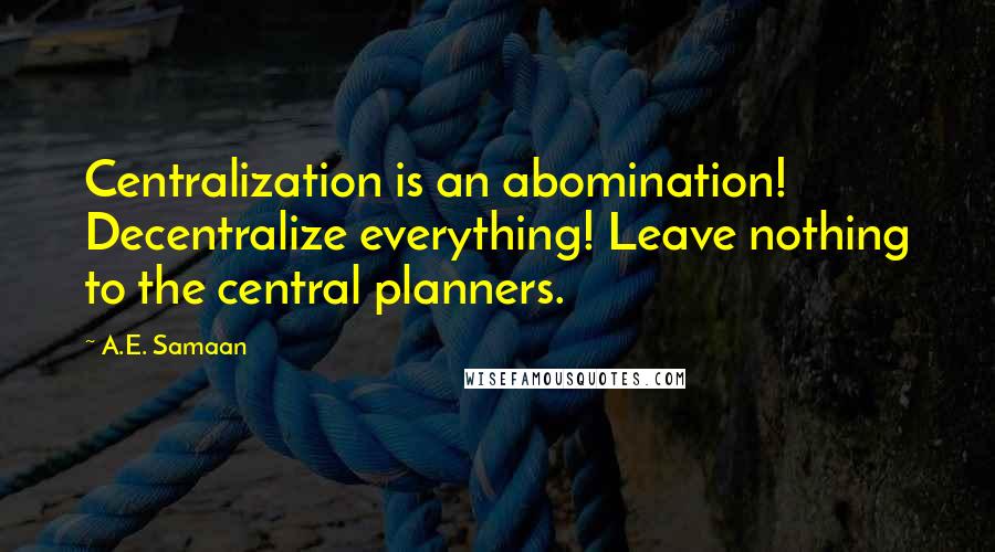 A.E. Samaan Quotes: Centralization is an abomination! Decentralize everything! Leave nothing to the central planners.