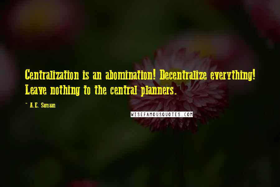 A.E. Samaan Quotes: Centralization is an abomination! Decentralize everything! Leave nothing to the central planners.