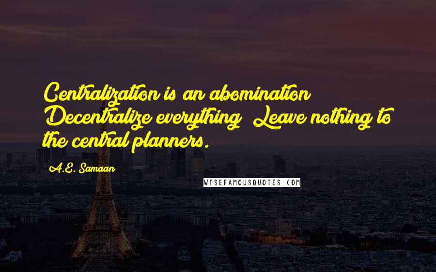 A.E. Samaan Quotes: Centralization is an abomination! Decentralize everything! Leave nothing to the central planners.