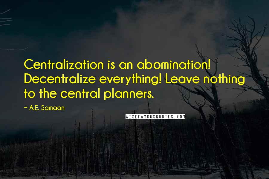 A.E. Samaan Quotes: Centralization is an abomination! Decentralize everything! Leave nothing to the central planners.