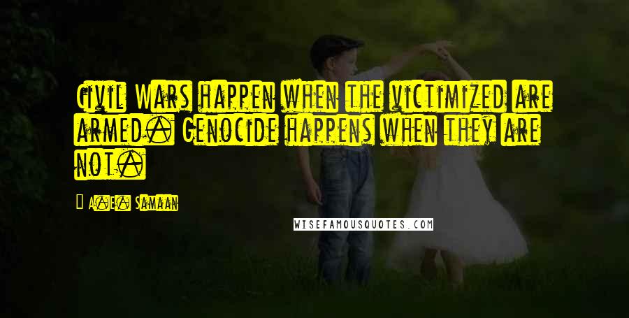 A.E. Samaan Quotes: Civil Wars happen when the victimized are armed. Genocide happens when they are not.