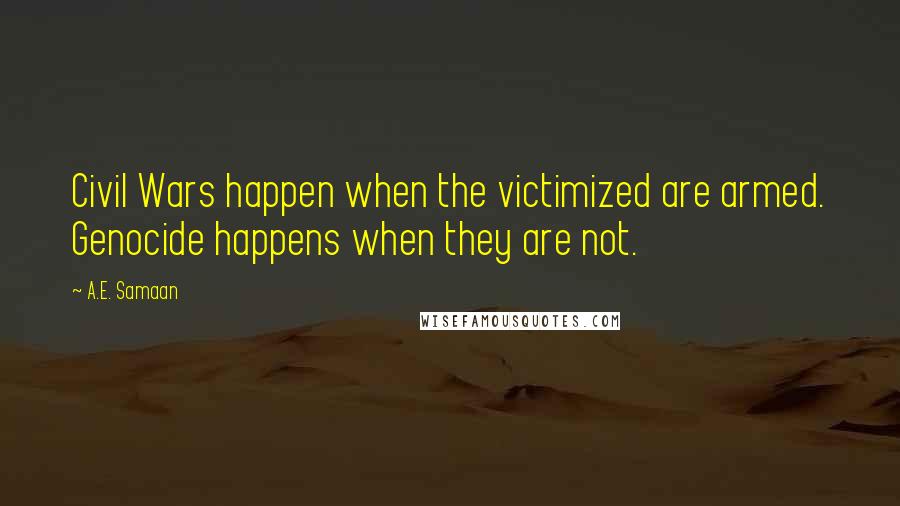 A.E. Samaan Quotes: Civil Wars happen when the victimized are armed. Genocide happens when they are not.