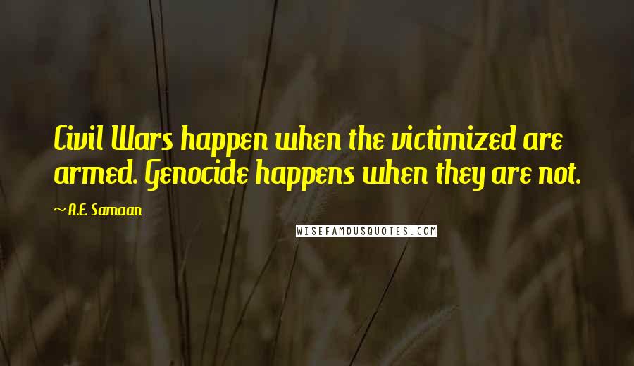 A.E. Samaan Quotes: Civil Wars happen when the victimized are armed. Genocide happens when they are not.