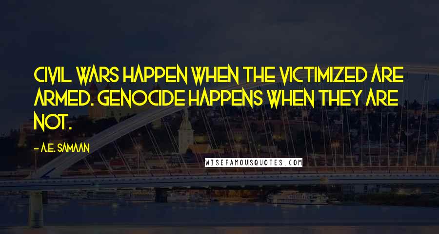 A.E. Samaan Quotes: Civil Wars happen when the victimized are armed. Genocide happens when they are not.