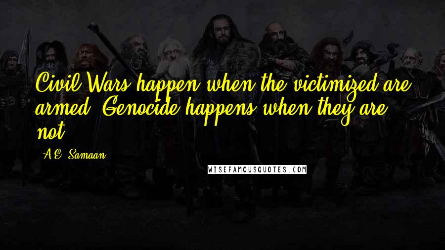 A.E. Samaan Quotes: Civil Wars happen when the victimized are armed. Genocide happens when they are not.
