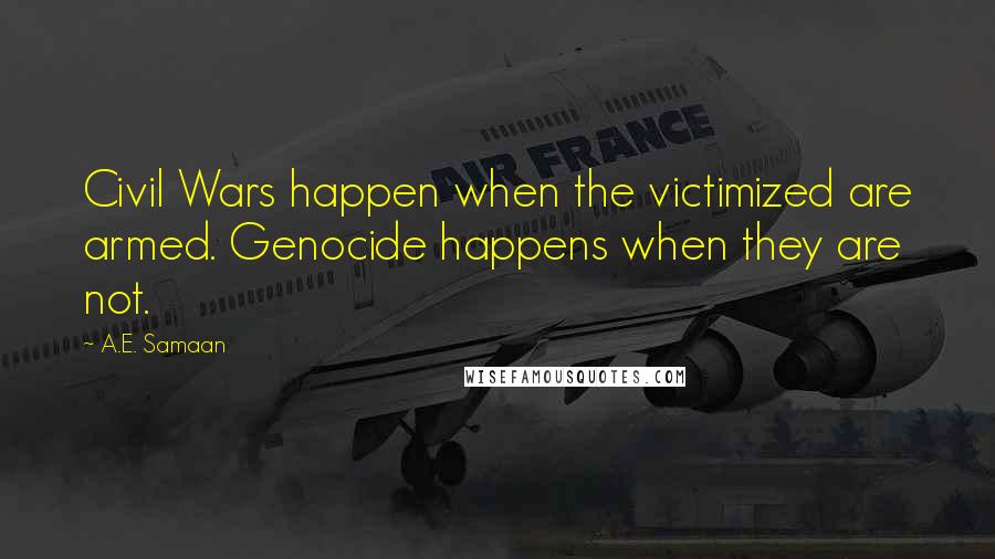 A.E. Samaan Quotes: Civil Wars happen when the victimized are armed. Genocide happens when they are not.