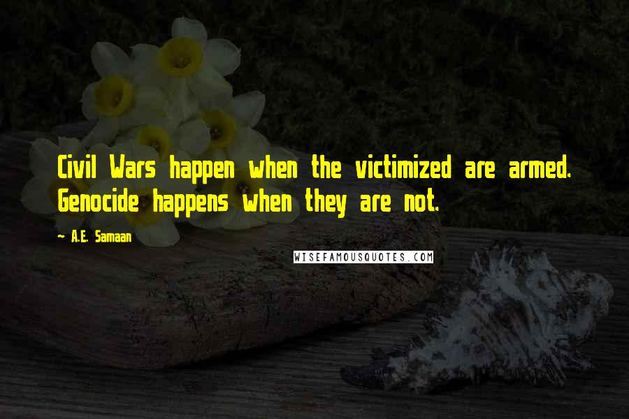 A.E. Samaan Quotes: Civil Wars happen when the victimized are armed. Genocide happens when they are not.