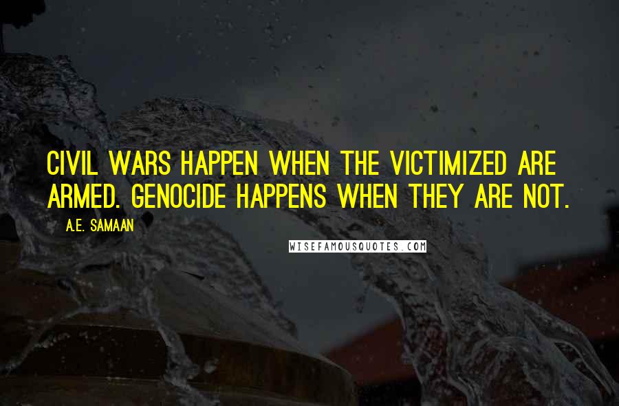 A.E. Samaan Quotes: Civil Wars happen when the victimized are armed. Genocide happens when they are not.