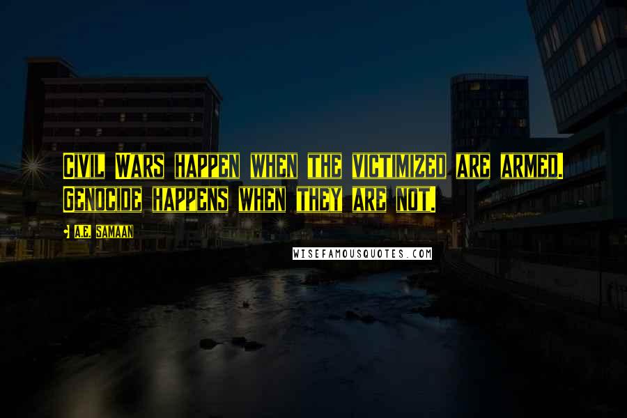 A.E. Samaan Quotes: Civil Wars happen when the victimized are armed. Genocide happens when they are not.