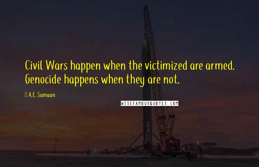 A.E. Samaan Quotes: Civil Wars happen when the victimized are armed. Genocide happens when they are not.