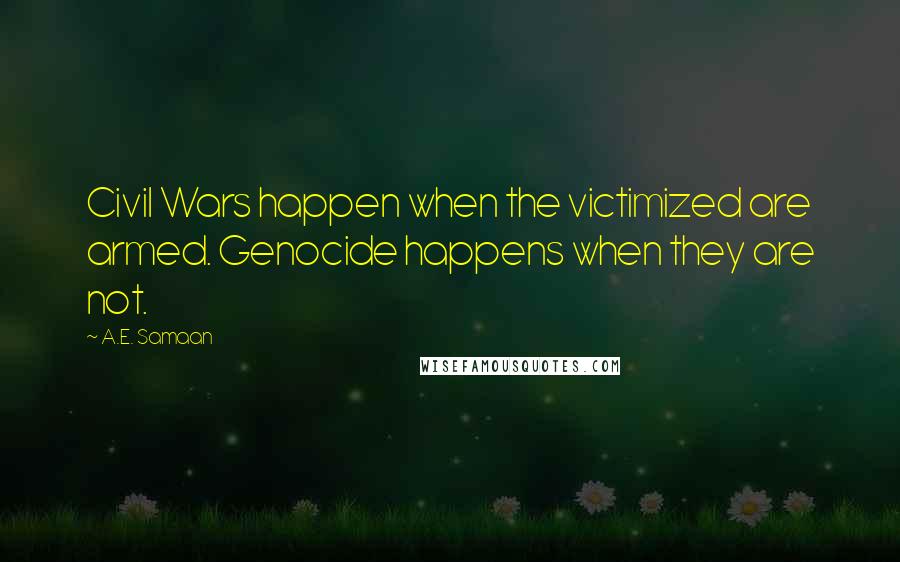 A.E. Samaan Quotes: Civil Wars happen when the victimized are armed. Genocide happens when they are not.