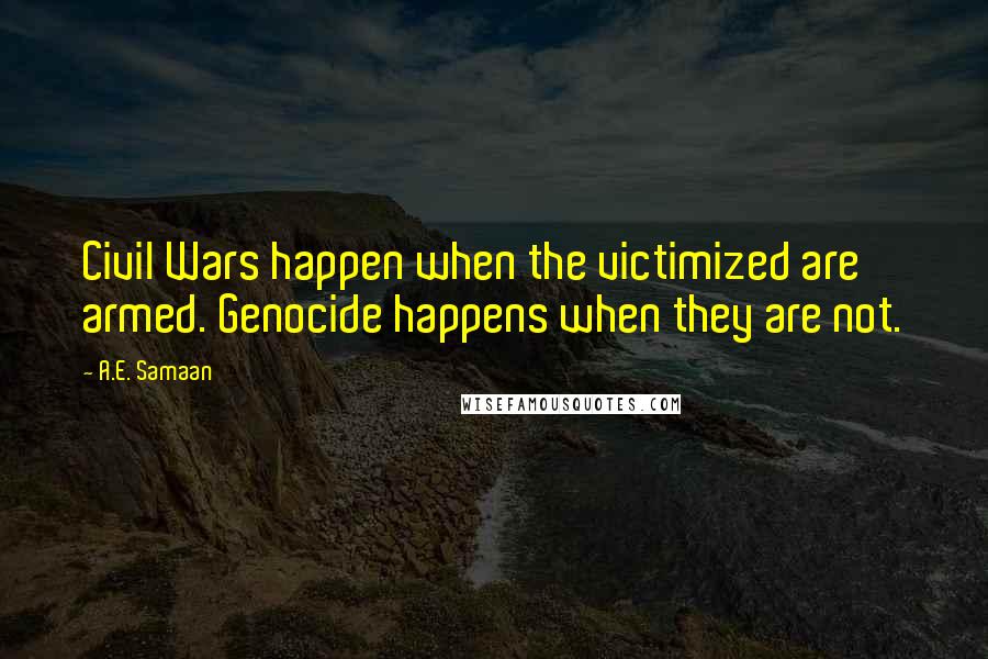 A.E. Samaan Quotes: Civil Wars happen when the victimized are armed. Genocide happens when they are not.