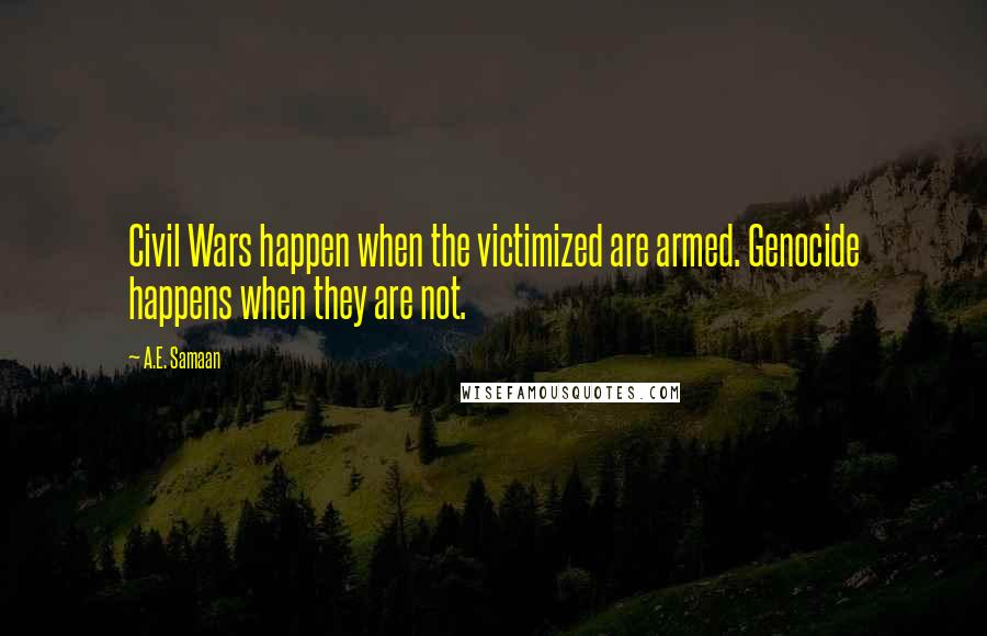 A.E. Samaan Quotes: Civil Wars happen when the victimized are armed. Genocide happens when they are not.