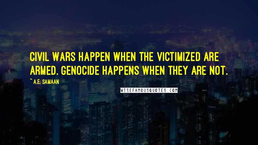 A.E. Samaan Quotes: Civil Wars happen when the victimized are armed. Genocide happens when they are not.