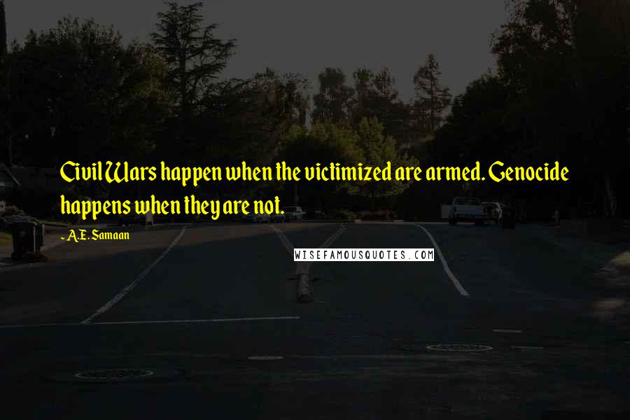 A.E. Samaan Quotes: Civil Wars happen when the victimized are armed. Genocide happens when they are not.