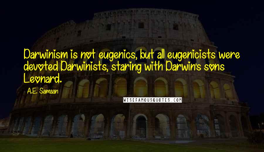 A.E. Samaan Quotes: Darwinism is not eugenics, but all eugenicists were devoted Darwinists, staring with Darwin's sons Leonard.
