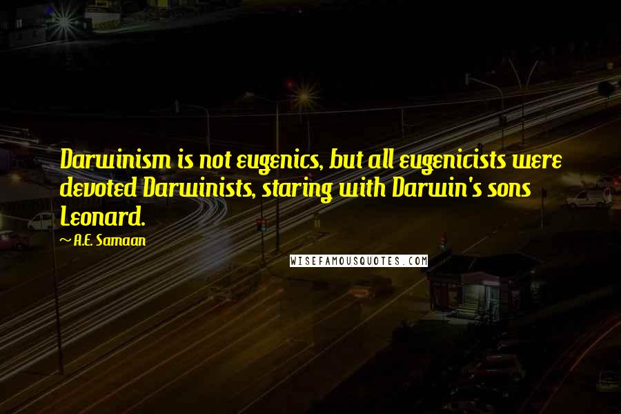 A.E. Samaan Quotes: Darwinism is not eugenics, but all eugenicists were devoted Darwinists, staring with Darwin's sons Leonard.