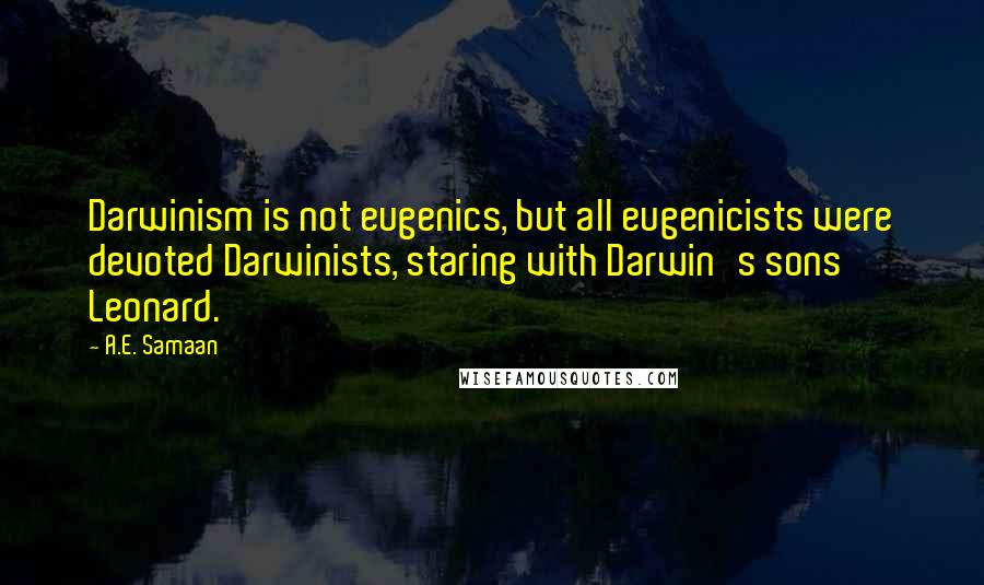 A.E. Samaan Quotes: Darwinism is not eugenics, but all eugenicists were devoted Darwinists, staring with Darwin's sons Leonard.