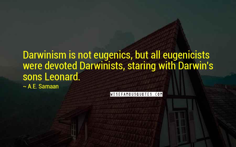 A.E. Samaan Quotes: Darwinism is not eugenics, but all eugenicists were devoted Darwinists, staring with Darwin's sons Leonard.