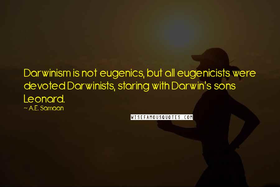 A.E. Samaan Quotes: Darwinism is not eugenics, but all eugenicists were devoted Darwinists, staring with Darwin's sons Leonard.