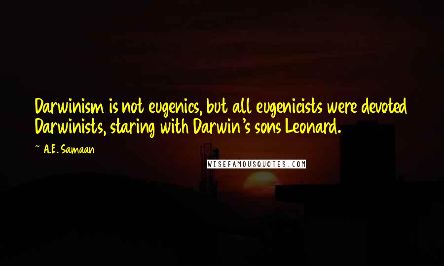 A.E. Samaan Quotes: Darwinism is not eugenics, but all eugenicists were devoted Darwinists, staring with Darwin's sons Leonard.