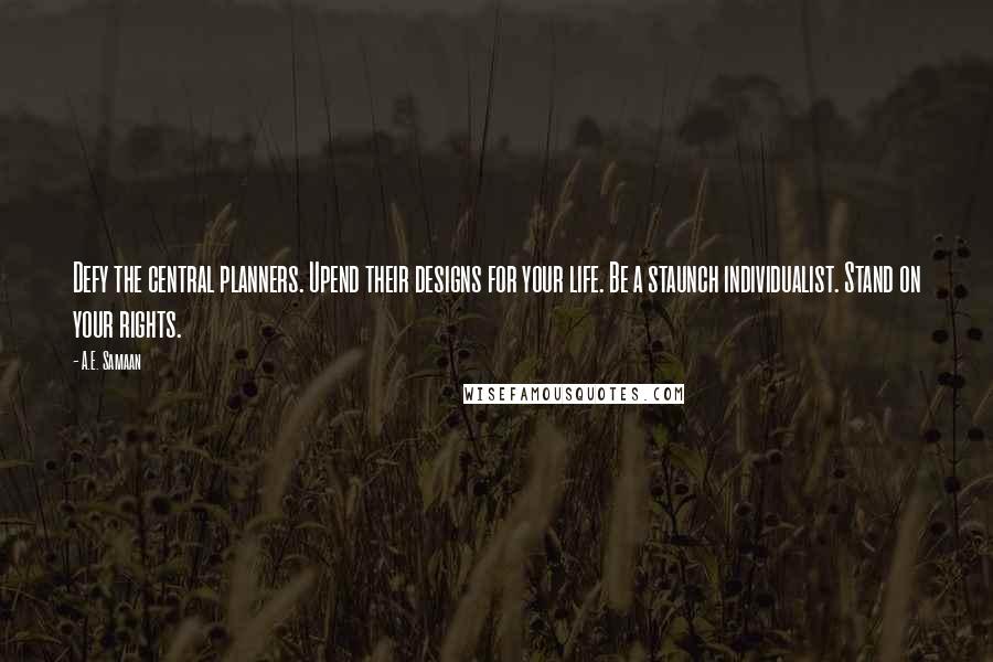 A.E. Samaan Quotes: Defy the central planners. Upend their designs for your life. Be a staunch individualist. Stand on your rights.