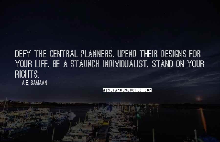 A.E. Samaan Quotes: Defy the central planners. Upend their designs for your life. Be a staunch individualist. Stand on your rights.