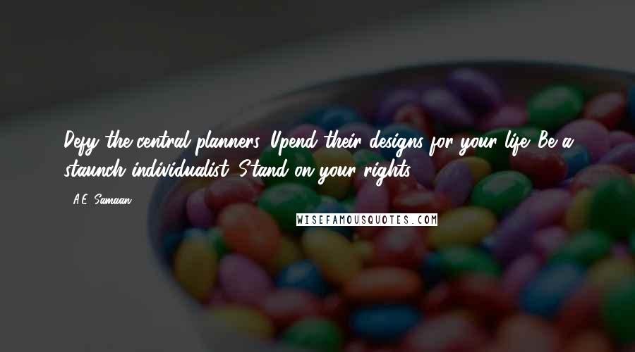 A.E. Samaan Quotes: Defy the central planners. Upend their designs for your life. Be a staunch individualist. Stand on your rights.