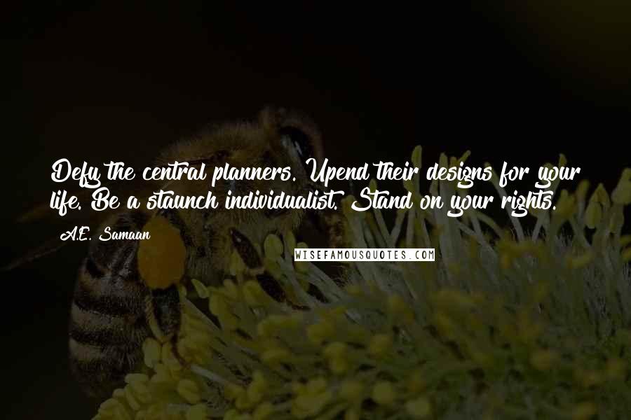 A.E. Samaan Quotes: Defy the central planners. Upend their designs for your life. Be a staunch individualist. Stand on your rights.