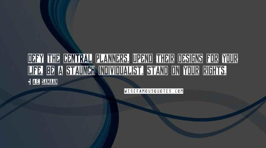 A.E. Samaan Quotes: Defy the central planners. Upend their designs for your life. Be a staunch individualist. Stand on your rights.