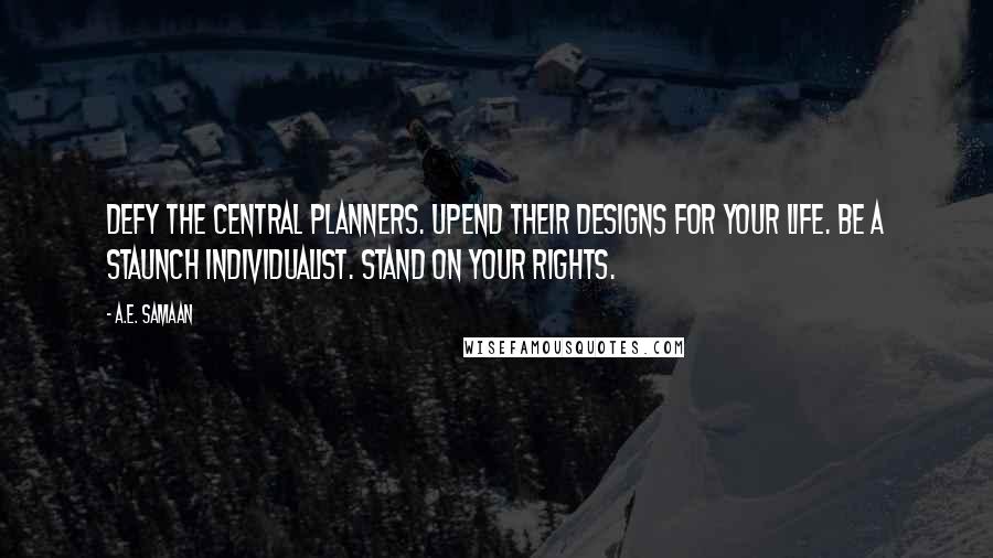 A.E. Samaan Quotes: Defy the central planners. Upend their designs for your life. Be a staunch individualist. Stand on your rights.