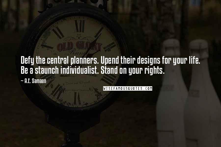 A.E. Samaan Quotes: Defy the central planners. Upend their designs for your life. Be a staunch individualist. Stand on your rights.