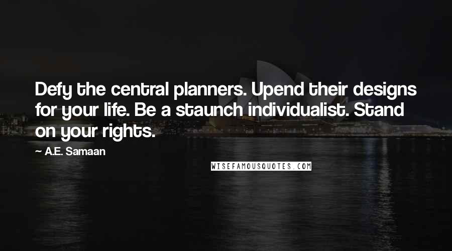 A.E. Samaan Quotes: Defy the central planners. Upend their designs for your life. Be a staunch individualist. Stand on your rights.