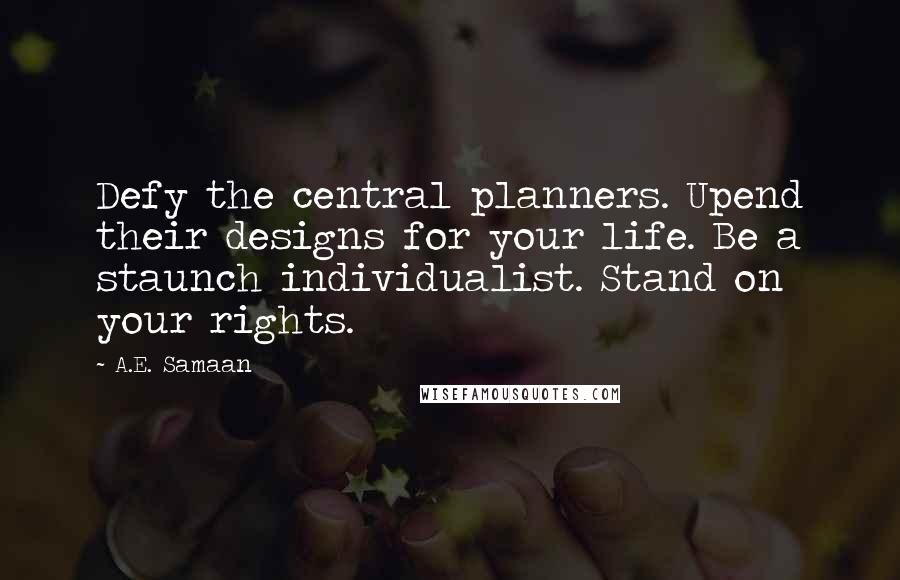 A.E. Samaan Quotes: Defy the central planners. Upend their designs for your life. Be a staunch individualist. Stand on your rights.