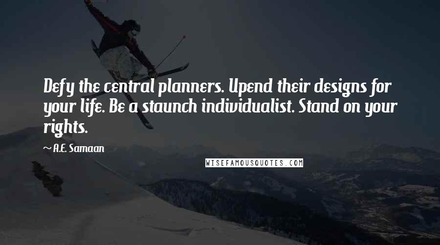 A.E. Samaan Quotes: Defy the central planners. Upend their designs for your life. Be a staunch individualist. Stand on your rights.