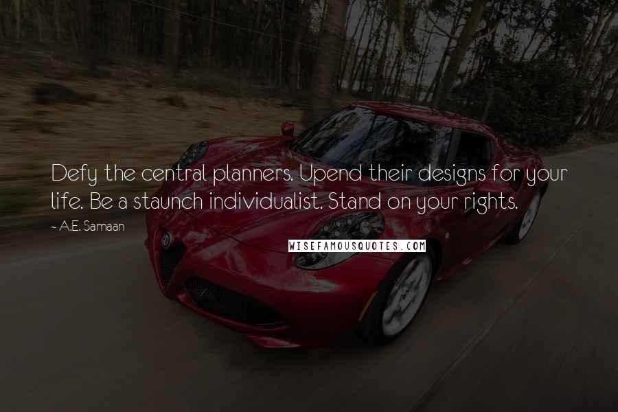 A.E. Samaan Quotes: Defy the central planners. Upend their designs for your life. Be a staunch individualist. Stand on your rights.