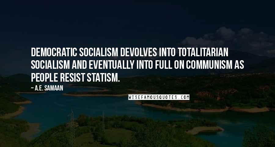A.E. Samaan Quotes: Democratic Socialism devolves into totalitarian Socialism and eventually into full on Communism as people resist statism.