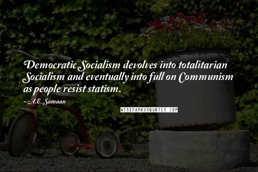 A.E. Samaan Quotes: Democratic Socialism devolves into totalitarian Socialism and eventually into full on Communism as people resist statism.