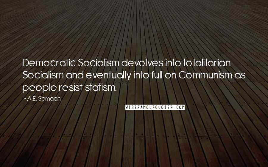 A.E. Samaan Quotes: Democratic Socialism devolves into totalitarian Socialism and eventually into full on Communism as people resist statism.