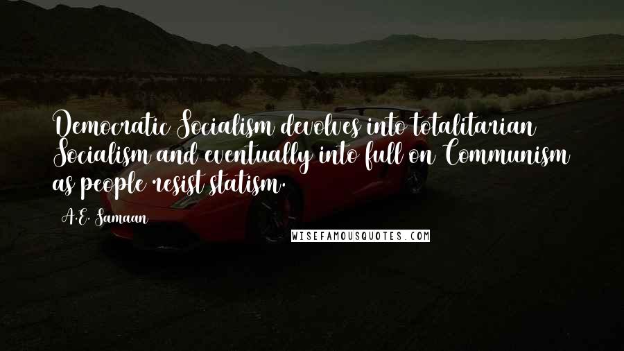 A.E. Samaan Quotes: Democratic Socialism devolves into totalitarian Socialism and eventually into full on Communism as people resist statism.