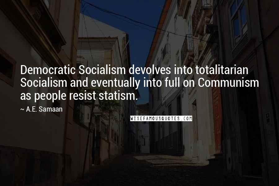 A.E. Samaan Quotes: Democratic Socialism devolves into totalitarian Socialism and eventually into full on Communism as people resist statism.