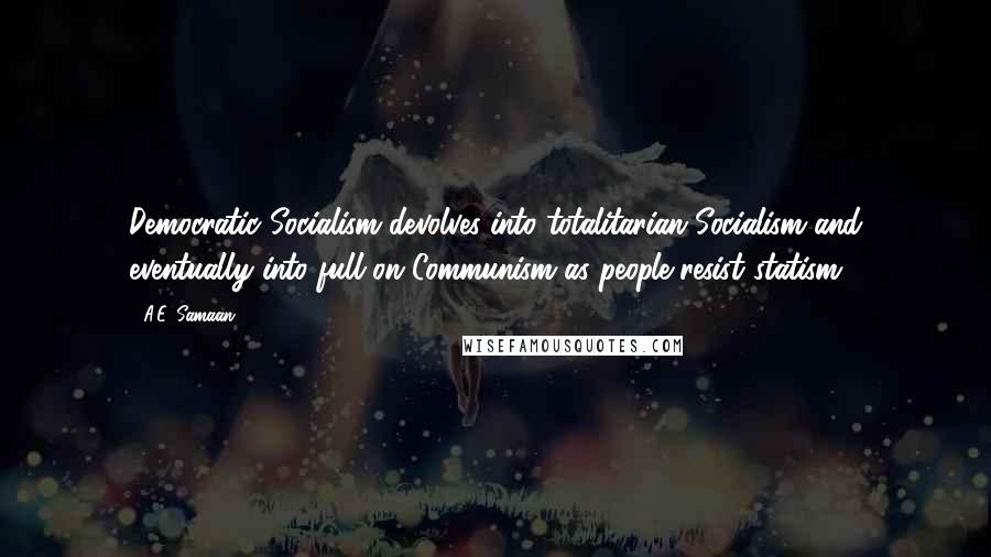 A.E. Samaan Quotes: Democratic Socialism devolves into totalitarian Socialism and eventually into full on Communism as people resist statism.