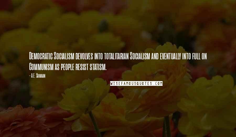 A.E. Samaan Quotes: Democratic Socialism devolves into totalitarian Socialism and eventually into full on Communism as people resist statism.