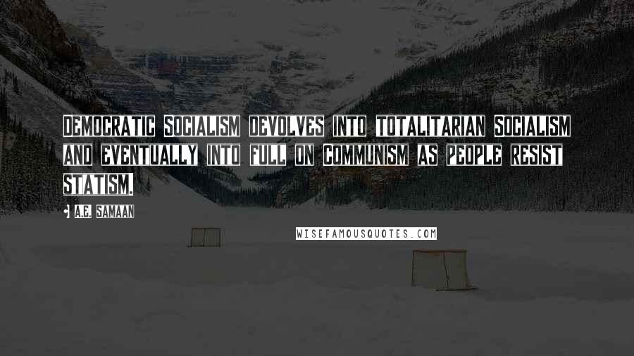 A.E. Samaan Quotes: Democratic Socialism devolves into totalitarian Socialism and eventually into full on Communism as people resist statism.